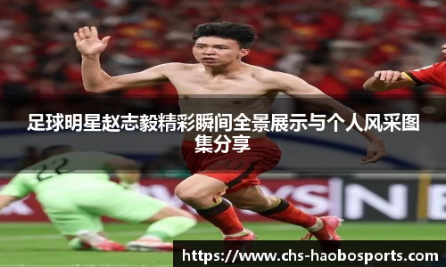 足球明星赵志毅精彩瞬间全景展示与个人风采图集分享
