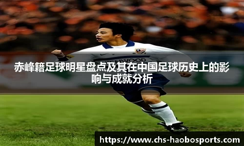 赤峰籍足球明星盘点及其在中国足球历史上的影响与成就分析