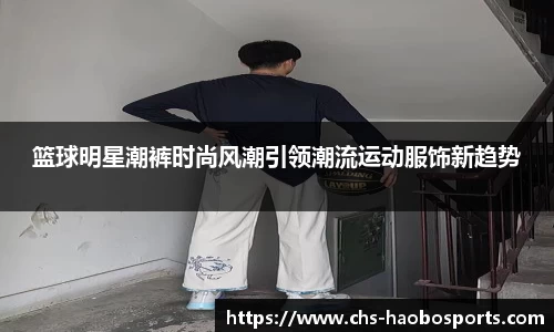 篮球明星潮裤时尚风潮引领潮流运动服饰新趋势