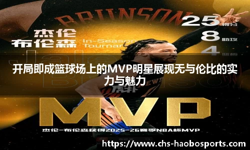 开局即成篮球场上的MVP明星展现无与伦比的实力与魅力